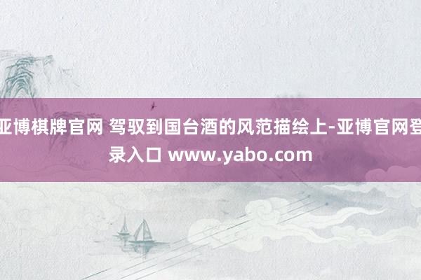 亚博棋牌官网 驾驭到国台酒的风范描绘上-亚博官网登录入口 www.yabo.com