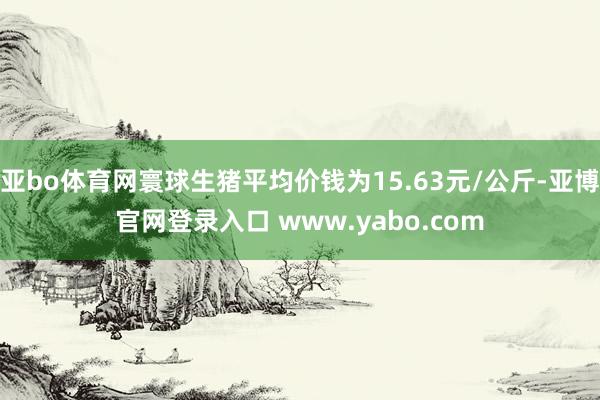 亚bo体育网寰球生猪平均价钱为15.63元/公斤-亚博官网登录入口 www.yabo.com
