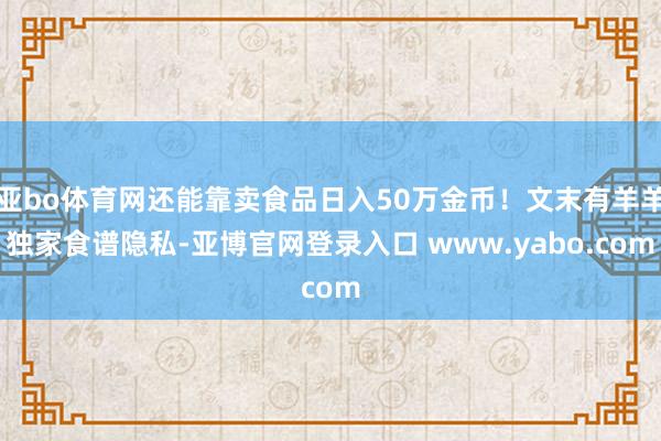 亚bo体育网还能靠卖食品日入50万金币！文末有羊羊独家食谱隐私-亚博官网登录入口 www.yabo.com