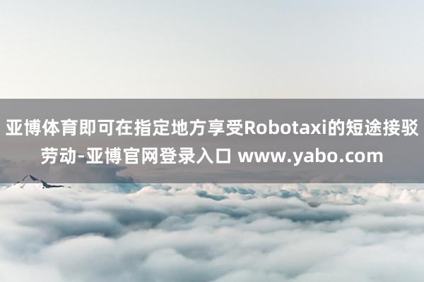 亚博体育即可在指定地方享受Robotaxi的短途接驳劳动-亚博官网登录入口 www.yabo.com