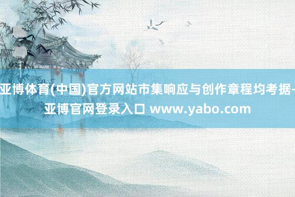 亚博体育(中国)官方网站市集响应与创作章程均考据-亚博官网登录入口 www.yabo.com