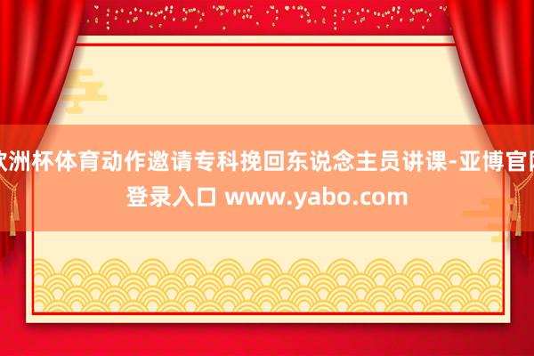 欧洲杯体育动作邀请专科挽回东说念主员讲课-亚博官网登录入口 www.yabo.com