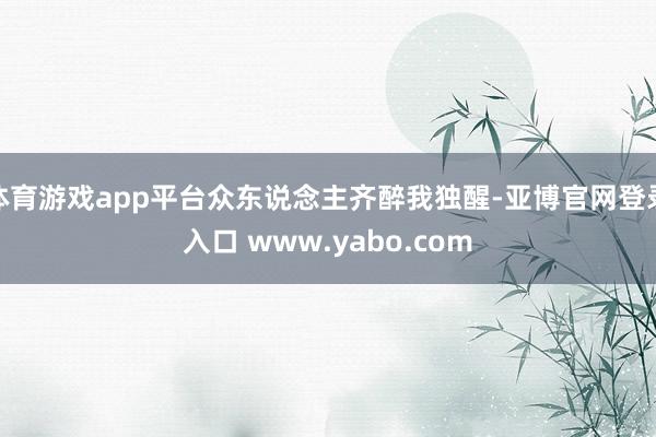 体育游戏app平台众东说念主齐醉我独醒-亚博官网登录入口 www.yabo.com