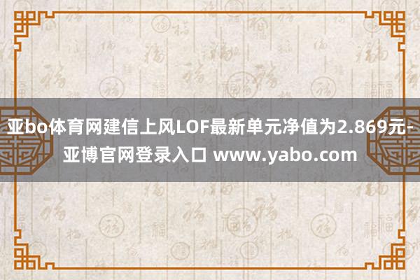 亚bo体育网建信上风LOF最新单元净值为2.869元-亚博官网登录入口 www.yabo.com