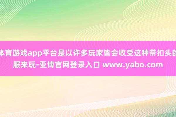 体育游戏app平台是以许多玩家皆会收受这种带扣头的服来玩-亚博官网登录入口 www.yabo.com