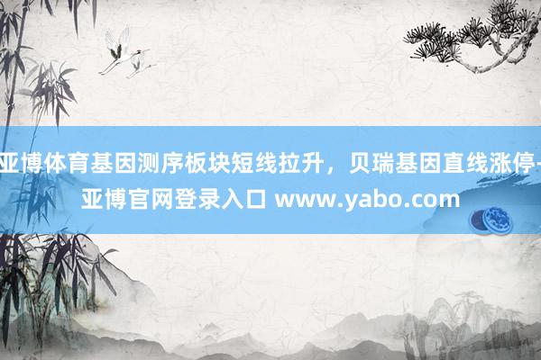亚博体育基因测序板块短线拉升，贝瑞基因直线涨停-亚博官网登录入口 www.yabo.com