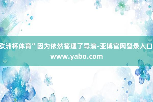 欧洲杯体育”因为依然答理了导演-亚博官网登录入口 www.yabo.com