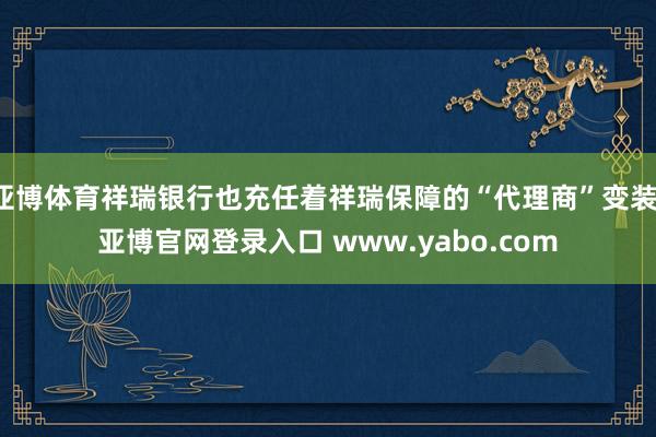 亚博体育祥瑞银行也充任着祥瑞保障的“代理商”变装-亚博官网登录入口 www.yabo.com
