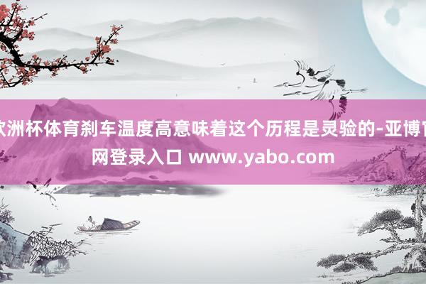 欧洲杯体育刹车温度高意味着这个历程是灵验的-亚博官网登录入口 www.yabo.com