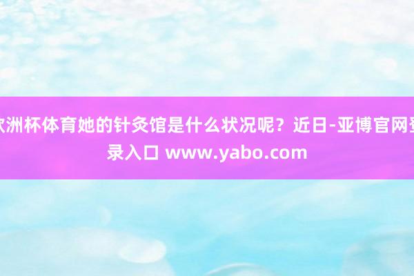 欧洲杯体育她的针灸馆是什么状况呢？近日-亚博官网登录入口 www.yabo.com