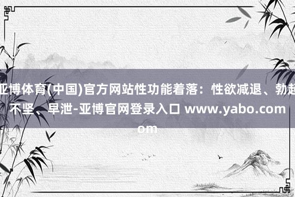 亚博体育(中国)官方网站性功能着落：性欲减退、勃起不坚、早泄-亚博官网登录入口 www.yabo.com