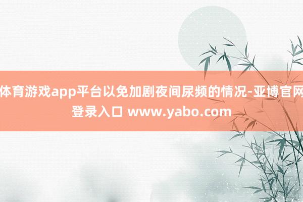 体育游戏app平台以免加剧夜间尿频的情况-亚博官网登录入口 www.yabo.com