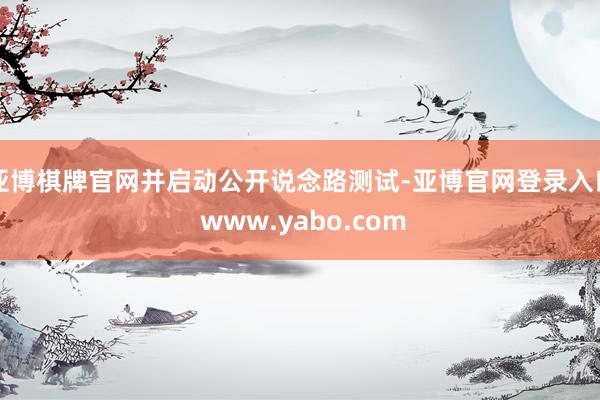 亚博棋牌官网并启动公开说念路测试-亚博官网登录入口 www.yabo.com