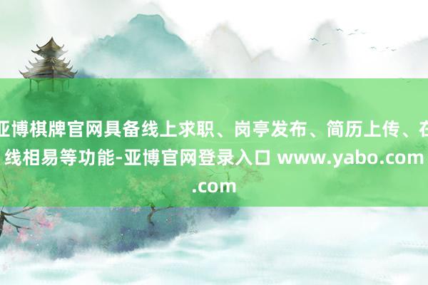 亚博棋牌官网具备线上求职、岗亭发布、简历上传、在线相易等功能-亚博官网登录入口 www.yabo.com