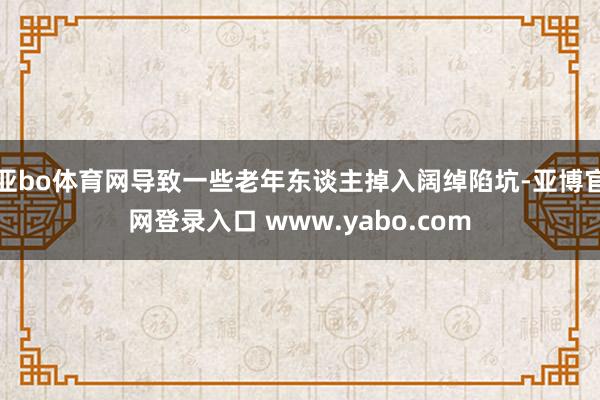 亚bo体育网导致一些老年东谈主掉入阔绰陷坑-亚博官网登录入口 www.yabo.com