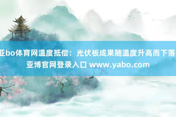 亚bo体育网温度抵偿：光伏板成果随温度升高而下落-亚博官网登录入口 www.yabo.com