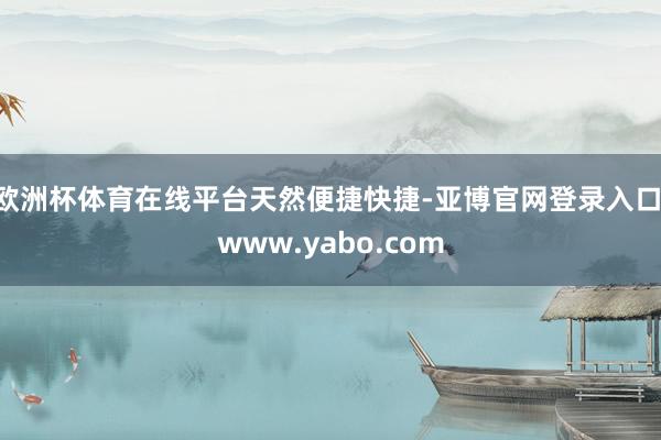 欧洲杯体育在线平台天然便捷快捷-亚博官网登录入口 www.yabo.com