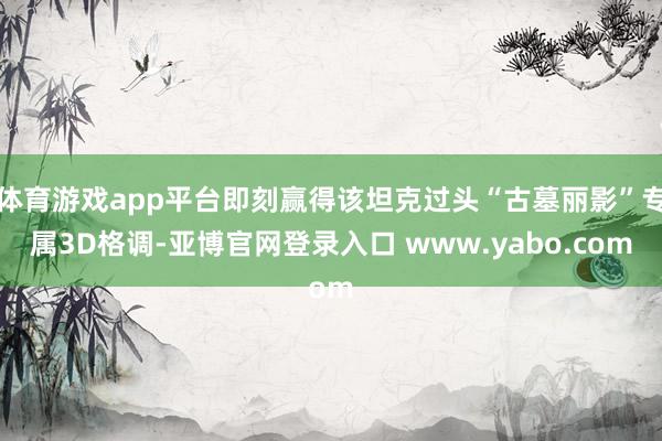 体育游戏app平台即刻赢得该坦克过头“古墓丽影”专属3D格调-亚博官网登录入口 www.yabo.com