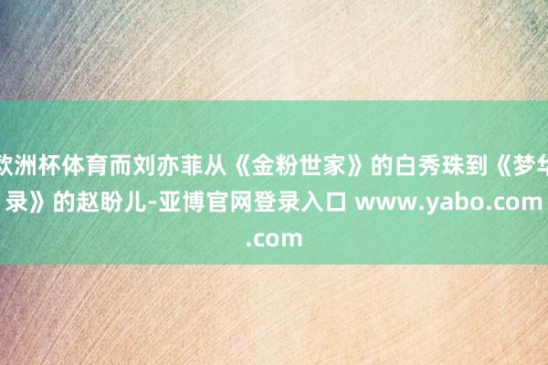 欧洲杯体育而刘亦菲从《金粉世家》的白秀珠到《梦华录》的赵盼儿-亚博官网登录入口 www.yabo.com