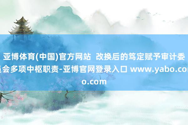 亚博体育(中国)官方网站  改换后的笃定赋予审计委员会多项中枢职责-亚博官网登录入口 www.yabo.com