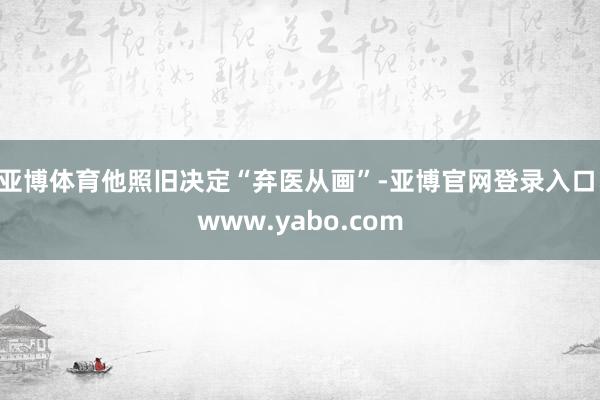 亚博体育他照旧决定“弃医从画”-亚博官网登录入口 www.yabo.com
