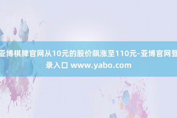 亚博棋牌官网从10元的股价飙涨至110元-亚博官网登录入口 www.yabo.com