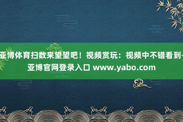 亚博体育扫数来望望吧！视频赏玩：视频中不错看到-亚博官网登录入口 www.yabo.com