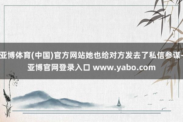 亚博体育(中国)官方网站她也给对方发去了私信参谋-亚博官网登录入口 www.yabo.com