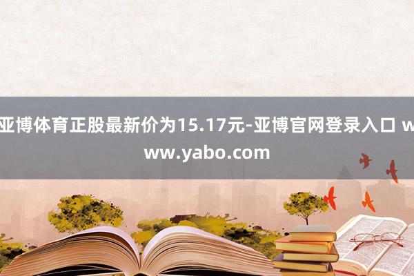 亚博体育正股最新价为15.17元-亚博官网登录入口 www.yabo.com