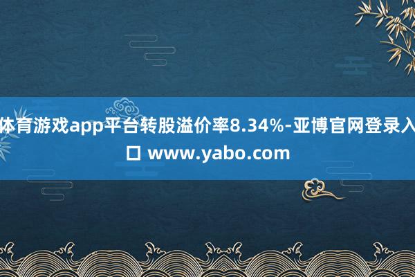 体育游戏app平台转股溢价率8.34%-亚博官网登录入口 www.yabo.com