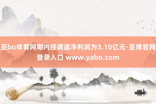 亚bo体育网期内经调遣净利润为3.10亿元-亚博官网登录入口 www.yabo.com