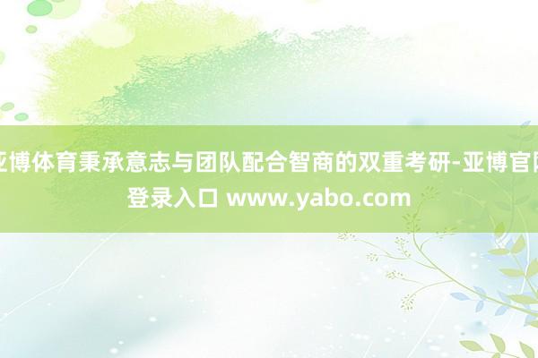 亚博体育秉承意志与团队配合智商的双重考研-亚博官网登录入口 www.yabo.com