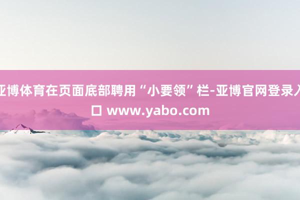 亚博体育在页面底部聘用“小要领”栏-亚博官网登录入口 www.yabo.com