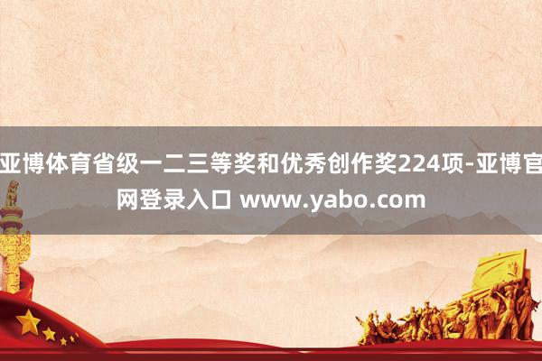 亚博体育省级一二三等奖和优秀创作奖224项-亚博官网登录入口 www.yabo.com