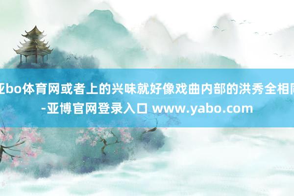 亚bo体育网或者上的兴味就好像戏曲内部的洪秀全相同-亚博官网登录入口 www.yabo.com