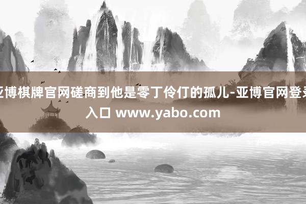 亚博棋牌官网磋商到他是零丁伶仃的孤儿-亚博官网登录入口 www.yabo.com