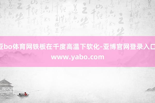 亚bo体育网铁板在千度高温下软化-亚博官网登录入口 www.yabo.com