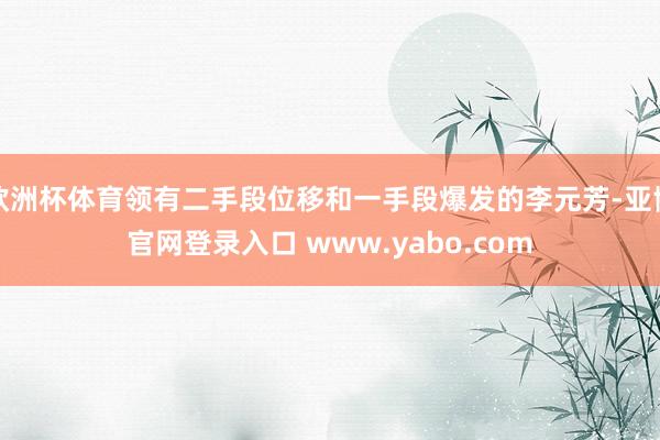 欧洲杯体育领有二手段位移和一手段爆发的李元芳-亚博官网登录入口 www.yabo.com