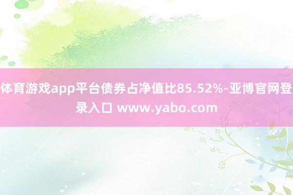 体育游戏app平台债券占净值比85.52%-亚博官网登录入口 www.yabo.com