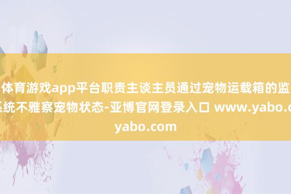 体育游戏app平台职责主谈主员通过宠物运载箱的监测系统不雅察宠物状态-亚博官网登录入口 www.yabo.com