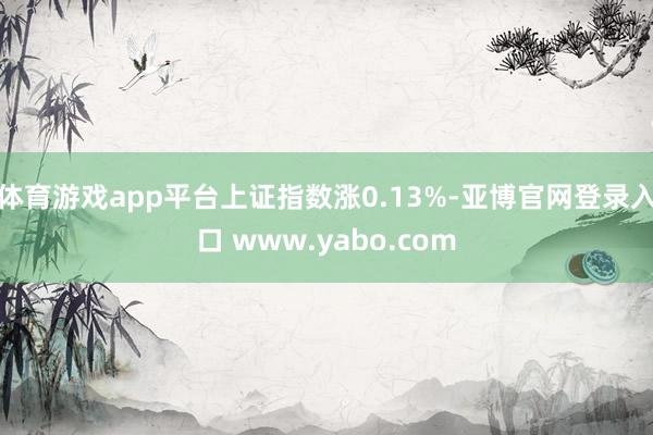 体育游戏app平台上证指数涨0.13%-亚博官网登录入口 www.yabo.com