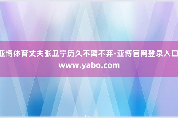 亚博体育丈夫张卫宁历久不离不弃-亚博官网登录入口 www.yabo.com