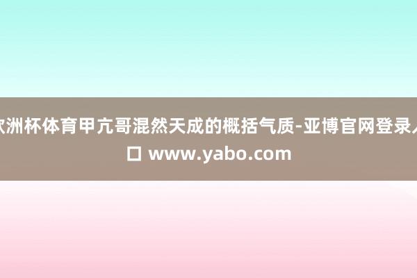 欧洲杯体育甲亢哥混然天成的概括气质-亚博官网登录入口 www.yabo.com