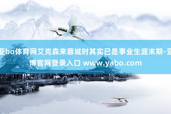亚bo体育网艾克森来蓉城时其实已是事业生涯末期-亚博官网登录入口 www.yabo.com