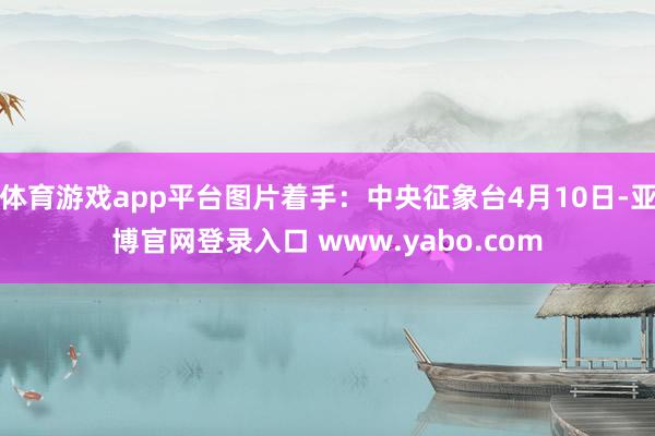 体育游戏app平台图片着手：中央征象台4月10日-亚博官网登录入口 www.yabo.com