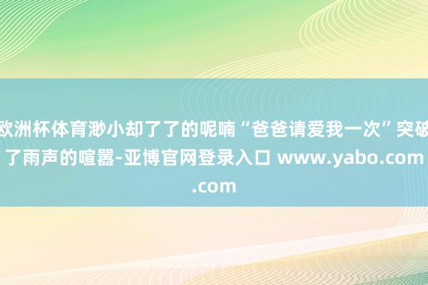 欧洲杯体育渺小却了了的呢喃“爸爸请爱我一次”突破了雨声的喧嚣-亚博官网登录入口 www.yabo.com