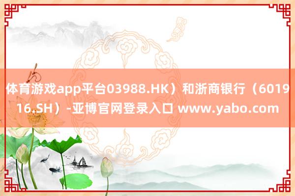 体育游戏app平台03988.HK）和浙商银行（601916.SH）-亚博官网登录入口 www.yabo.com