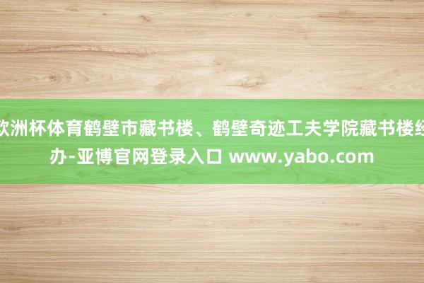 欧洲杯体育鹤壁市藏书楼、鹤壁奇迹工夫学院藏书楼经办-亚博官网登录入口 www.yabo.com