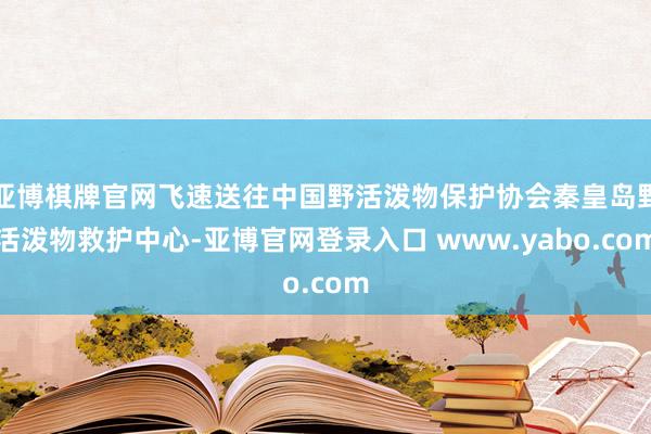 亚博棋牌官网飞速送往中国野活泼物保护协会秦皇岛野活泼物救护中心-亚博官网登录入口 www.yabo.com