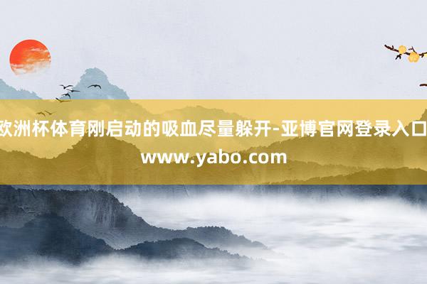 欧洲杯体育刚启动的吸血尽量躲开-亚博官网登录入口 www.yabo.com